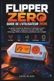 FLIPPER ZÉRO GUIDE DE L'UTILISATEUR 2026: Le guide complet du débutant à l'utilisateur averti : configuration, fréquences sub-GHz, RFID, NFC, infrarouge, GPIO et utilisation quotidienne sûre et légale