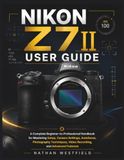Nikon Z7 II User Guide: A Complete Beginner-to-Professional Handbook for Mastering Setup, Camera Settings, Autofocus, Photography Techniques, Video Recording, and Advanced Features