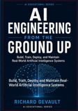 AI Engineering From the Ground Up: Build, Train, Deploy, and Maintain Real-World Artificial Intelligence Systems