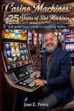Casino Machines: 25 Years of Slot Machines: A Regular Guy’s Guide to Gambling Wisely