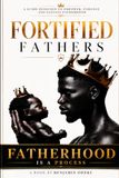 Fortified Fathers: A Guide Designed To Empower, Enhance And Elevate Fatherhood
