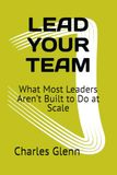 LEAD YOUR TEAM: What Most Leaders Aren’t Built to Do at Scale