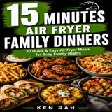 15 Minutes - Air Fryer Family Dinners: Sub: 20 Quick & Easy Air Fryer Meals for Busy Family Nights