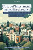 L'Arte dell'Investimento Immobiliare Locativo: Costruisci il Tuo Patrimonio Passo dopo Passo