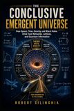 THE CONCLUSIVE EMERGENT UNIVERSE: How Space, Time, Gravity, and Black Holes Arise from Networks, Lattices, and Quantum Information