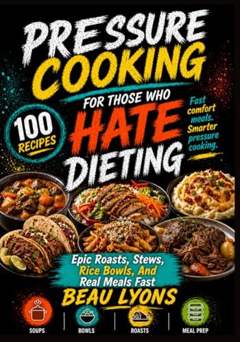 PRESSURE COOKING FOR THOSE WHO HATE DIETING: Epic Roasts, Stews, Rice Bowls, And Real Meals Fast