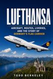 Lufthansa: The History of Germany’s Global Airline, Its Aircraft, Routes, People, and Enduring Legacy