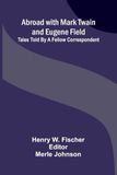 Abroad with Mark Twain and Eugene Field: Tales told by a fellow correspondent