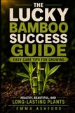 LUCKY BAMBOO SUCCESS GUIDE: Easy Care Tips for Growing Healthy, Beautiful, and Long-Lasting Plants