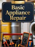Basic Appliance Repair: How to Diagnose and Fix the Eight Most Common Household Appliances — Washing Machines, Dryers, Dishwashers, Refrigerators, Ovens, Microwaves, Garbage Disposals & HVAC Filter