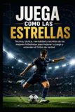 Juega como las Estrellas: Técnica, táctica, mentalidad y secretos de los mejores futbolistas para mejorar tu juego y entender el fútbol de verdad
