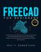 FREECAD FOR BEGINNERS (VOLUME I): A PRACTICAL STEP-BY-STEP GUIDE TO 3D MODELING, DESIGN, TECHNICAL DRAWING, AND ENGINEERING PROJECTS WITH FREECAD