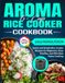Aroma Aroma 6-Cup Rice Cooker Cookbook: Quick and Simple Rice Cooker Recipes for Beginners, Busy Families, and Effortless Home Cooking