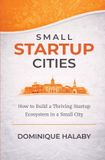 Small City Campus Press Small Startup Cities: How to build a thriving startup ecosystem in a small city Paperback