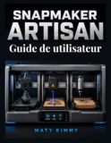 Snapmaker Artisan Guide de utilisateur: Manuel pratique d'impression 3D, de découpe laser et de fraisage CNC