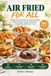 AIR FRIED FOR ALL: Healthy & Easy Recipes For Everyday Meals, Crispy Favorites, Snacks & Desserts – Compatible With Any Air Fryer