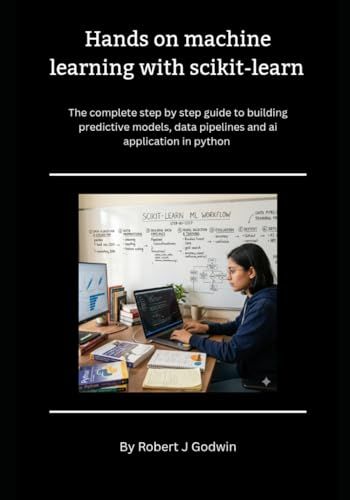 Hands-On Machine Learning with Scikit-Learn: The Complete Step-by-Step Guide to Building Predictive Models, Data Pipelines, and AI Applications in Python