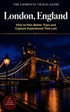 The Complete Travel Guide: London, England: How to Plan Better Trips and Capture Experiences That Last