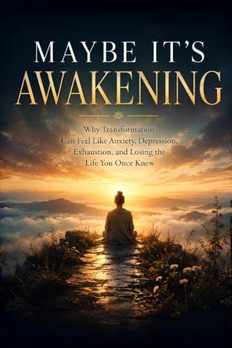 MAYBE IT'S AWAKENING: Why Transformation Can Feel Like Anxiety, Depression, Exhaustion, and Losing the Life You Once Knew