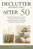 Declutter Without Guilt After 50: A Gentle 30-Day Plan to Let Go of a Lifetime of Clutter, Preserve Meaningful Memories, and Create a Peaceful, Organized Home