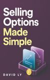Selling Options Made Simple: A Modern Beginner’s Guide to Covered Calls, Cash-Secured Puts, and Building a Repeatable Trading Practice