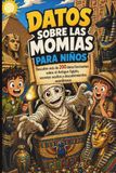 Datos sobre las momias para niños: Descubre más de 200 datos fascinantes sobre el Antiguo Egipto, secretos ocultos y descubrimientos asombrosos