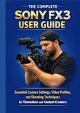 THE SONY THE COMPLETE SONY FX3 USER GUIDE: Essential Camera Settings, Video Profiles, and Shooting Techniques for Filmmakers and Content Creators