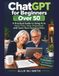 ChatGPT for Beginners Over 50: A Practical Guide to Using AI to Save Time, Stay Organized, and Open New Opportunities