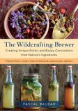The Wildcrafting Brewer: The Wildcrafting Brewer: Creating Unique Drinks and Boozy Concoctions from Nature's Ingredients