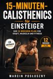 15-Minuten-Calisthenics für Einsteiger: Der 12-Wochen-Plan für Kraft, Muskelaufbau und Fitness mit dem eigenen Körpergewicht