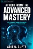 AI Video Prompting: Advanced Mastery: The Complete Guide to Directing AI Video Like a Professional