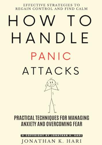 How to Handle Panic Attacks:: Effective Strategies to Regain Control and Find Calm (Practical Techniques for Managing Anxiety and Overcoming Fear)