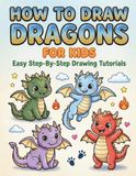 How to Draw Dragons for Kids Easy Step-by-Step Drawing Tutorials: A Beginner-Friendly Dragon Drawing Book for Kids Ages 5–8