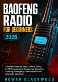BAOFENG RADIO FOR BEGINNERS 2026 - 2027: A Practical Step-by-Step Guide to Setup, CHIRP Programming, Frequencies, Repeaters, Scanning, Emergency Communication and Safe Radio Operation
