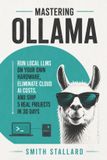Mastering Ollama: Run Local LLMs on Your Own Hardware, Eliminate Cloud AI Costs, and Ship 5 Real Projects in 30 Days