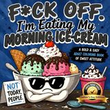 F*CK OFF. I'm Eating My Morning Ice-Cream: Bold And Easy Adult Coloring Book