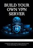 Build Your Own VPN Server: A Hands-On Project Guide to Secure Remote Access, Private Networking, and VPN Deployment