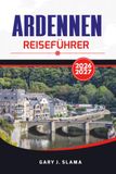 ARDENNEN REISEFÜHRER 2026 – 2027: Entdecke Frankreich, Belgien und Luxemburg – Roadtrips, Schlösser, Waldwege, Outdoor-Abenteuer und praktische Tipps