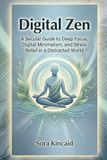Digital Zen: A Secular Guide to Deep Focus, Digital Minimalism, and Stress Relief in a Distracted World