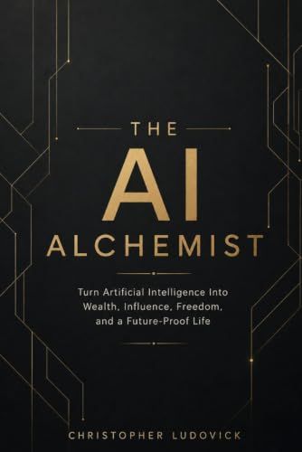 THE AI ALCHEMIST: Turn Artificial Intelligence Into Wealth, Influence, Freedom, and a Future-Proof Life