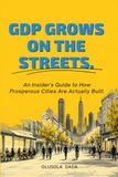 GDP Grows On The Streets.: An Insider's Guide to How Prosperous Cities Are Actually Built.