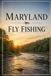 Maryland Fly Fishing: An Angler's Guide to Trout Streams, Smallmouth Rivers, Shad Runs, and the Chesapeake Bay