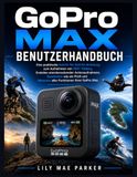 GoPro Max Benutzerhandbuch: Eine praktische Schritt-für-Schritt-Anleitung zum Aufnehmen von 360°-Videos, Erstellen atemberaubender Actionaufnahmen, ... und Meistern aller Funktionen Ihrer GoPro Max