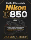 Guide Nikon Guide débutant du Nikon D850: Le manuel étape par étape pour débloquer la puissance de votre appareil photo — mise au point principale, menus et conseils de prise de vue pour une photographie épous