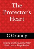 The Protector's Heart: Healing and Rebuilding After Divorce as a Single Father