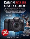 Canon EOS R5 USER GUIDE: The Complete Beginner-to-Pro Guide to Setup, AI Autofocus, Photography, 4K Video, Custom Settings, Hidden Features, and Advanced Photography Techniques.