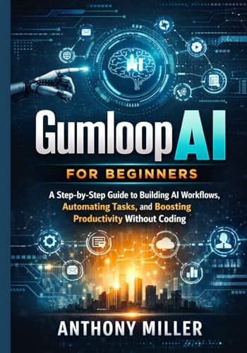 Gumloop AI for Beginners: A Step-by-Step Guide to Building AI Workflows, Automating Tasks, and Boosting Productivity Without Coding