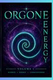 ORGONE ENERGY Orgone Energy Explained Bioenergy, Consciousness and Hidden Forces: The Orgone Accumulator, Cloudbuster and the Research of Wilhelm Reich and Pier Luigi Ighina