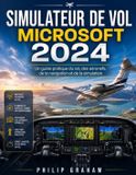 SIMULATEUR DE VOL MICROSOFT 2024: Un guide pratique du vol, des aéronefs, de la navigation et de la simulation