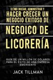 Cómo Iniciar, Administrar Y Hacer Crecer Un Negocio Exitoso De Negocio De Licorería: Guía de un millón de dólares para el éxito de una empresa emergente